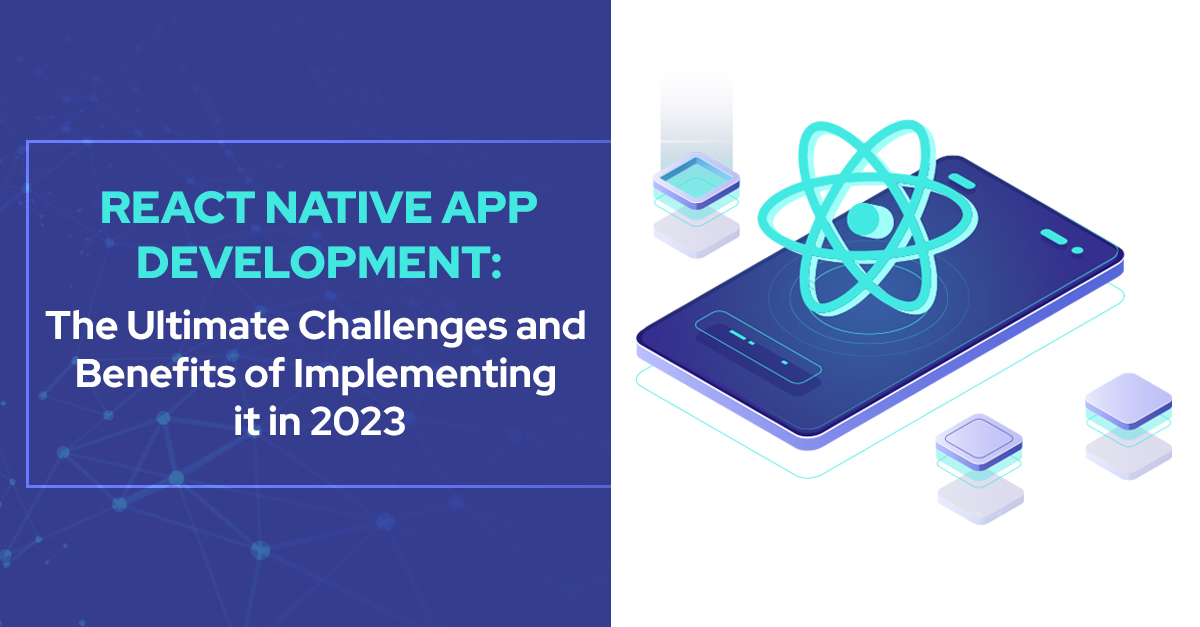 React Native App Development: The Ultimate Challenges and Benefits of Implementing it in 2023