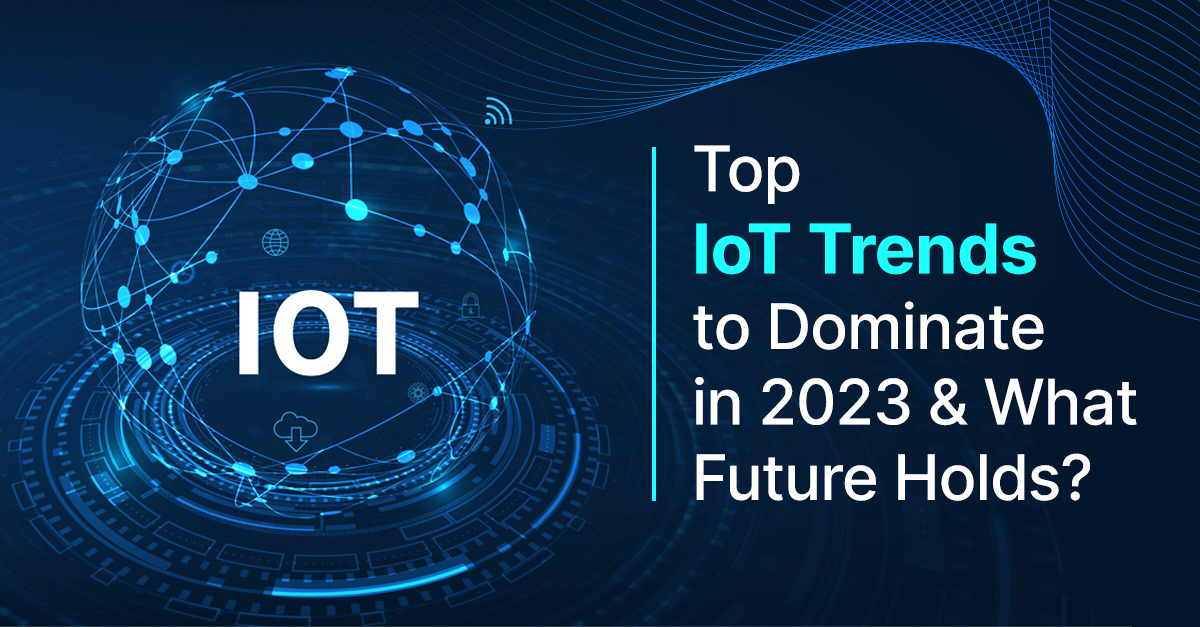 Top IoT Trends to Dominate in 2023 and What Future Holds?