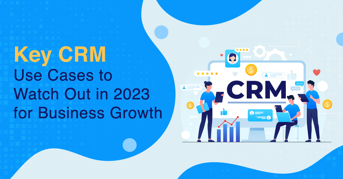 Key CRM Use Cases to Watch Out in 2023 for Business Growth
